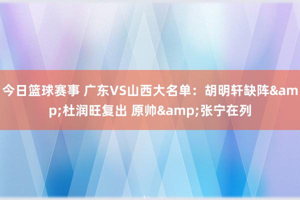 今日篮球赛事 广东VS山西大名单：胡明轩缺阵&杜润旺复出 原帅&张宁在列