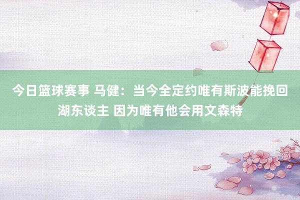 今日篮球赛事 马健：当今全定约唯有斯波能挽回湖东谈主 因为唯有他会用文森特