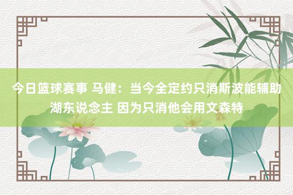 今日篮球赛事 马健：当今全定约只消斯波能辅助湖东说念主 因为只消他会用文森特