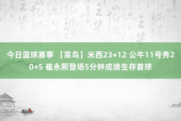 今日篮球赛事 【菜鸟】米西23+12 公牛11号秀20+5 崔永熙登场5分钟成绩生存首球