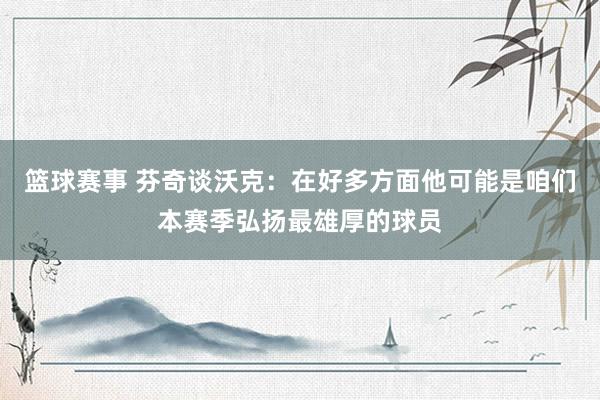 篮球赛事 芬奇谈沃克：在好多方面他可能是咱们本赛季弘扬最雄厚的球员