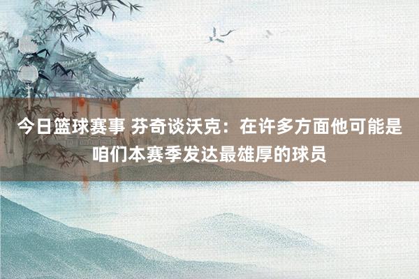 今日篮球赛事 芬奇谈沃克：在许多方面他可能是咱们本赛季发达最雄厚的球员