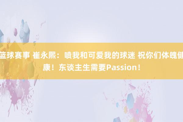 篮球赛事 崔永熙：喷我和可爱我的球迷 祝你们体魄健康！东谈主生需要Passion！