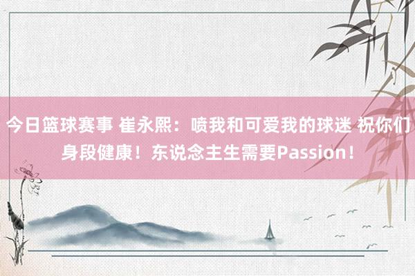 今日篮球赛事 崔永熙：喷我和可爱我的球迷 祝你们身段健康！东说念主生需要Passion！