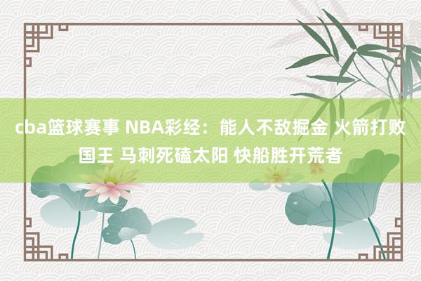 cba篮球赛事 NBA彩经：能人不敌掘金 火箭打败国王 马刺死磕太阳 快船胜开荒者