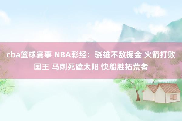 cba篮球赛事 NBA彩经：骁雄不敌掘金 火箭打败国王 马刺死磕太阳 快船胜拓荒者