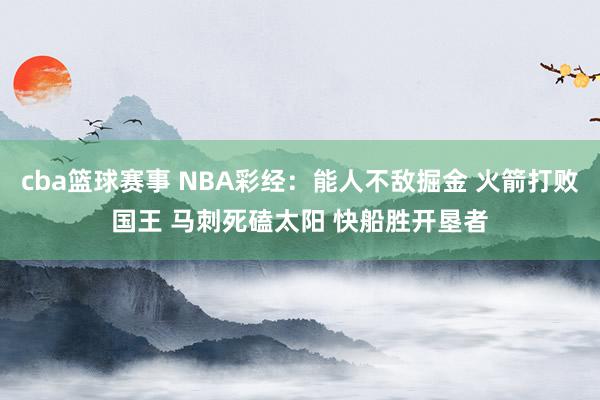 cba篮球赛事 NBA彩经：能人不敌掘金 火箭打败国王 马刺死磕太阳 快船胜开垦者