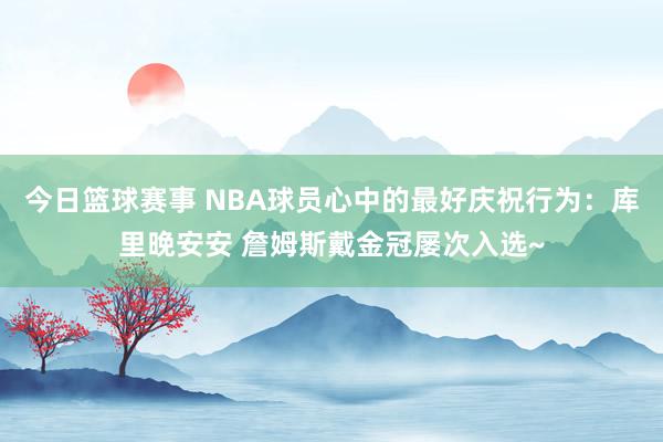 今日篮球赛事 NBA球员心中的最好庆祝行为：库里晚安安 詹姆斯戴金冠屡次入选~