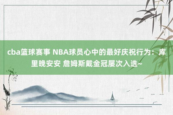 cba篮球赛事 NBA球员心中的最好庆祝行为：库里晚安安 詹姆斯戴金冠屡次入选~