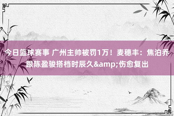 今日篮球赛事 广州主帅被罚1万！麦穗丰：焦泊乔跟陈盈骏搭档时辰久&伤愈复出