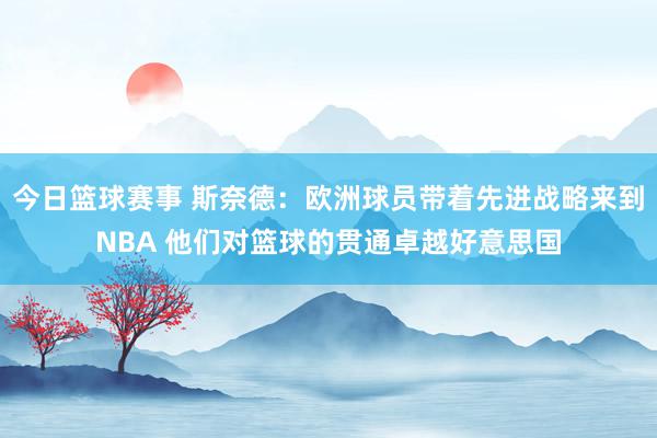 今日篮球赛事 斯奈德：欧洲球员带着先进战略来到NBA 他们对篮球的贯通卓越好意思国