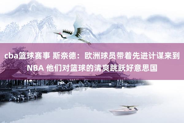 cba篮球赛事 斯奈德：欧洲球员带着先进计谋来到NBA 他们对篮球的清爽跳跃好意思国