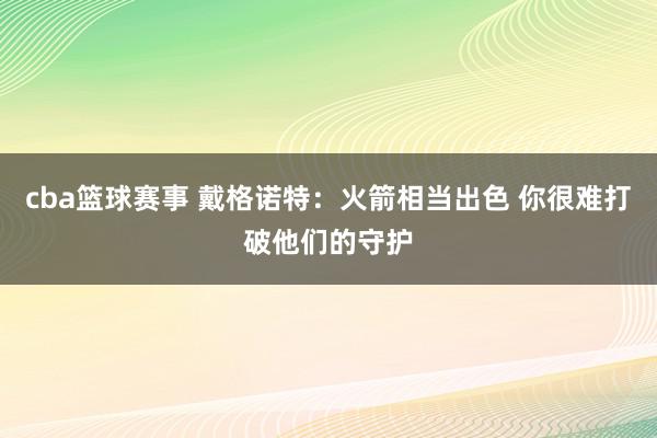 cba篮球赛事 戴格诺特：火箭相当出色 你很难打破他们的守护