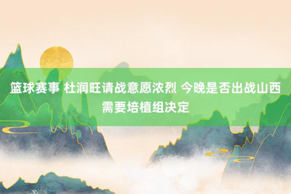 篮球赛事 杜润旺请战意愿浓烈 今晚是否出战山西需要培植组决定