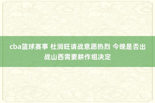 cba篮球赛事 杜润旺请战意愿热烈 今晚是否出战山西需要耕作组决定