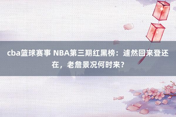 cba篮球赛事 NBA第三期红黑榜：遽然回来登还在，老詹景况何时来？