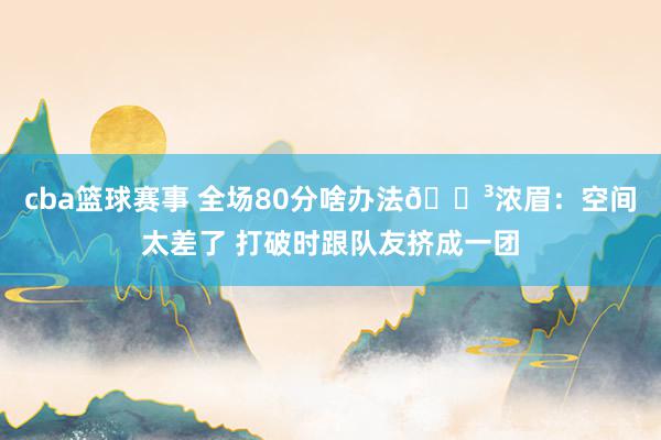 cba篮球赛事 全场80分啥办法😳浓眉：空间太差了 打破时跟队友挤成一团