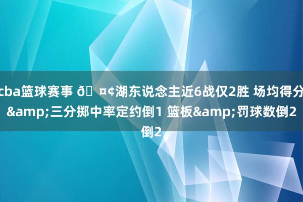 cba篮球赛事 🤢湖东说念主近6战仅2胜 场均得分&三分掷中率定约倒1 篮板&罚球数倒2