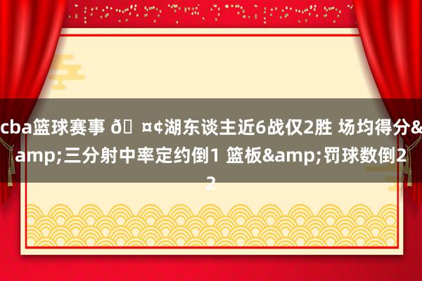 cba篮球赛事 🤢湖东谈主近6战仅2胜 场均得分&三分射中率定约倒1 篮板&罚球数倒2