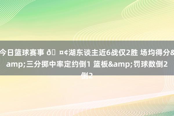 今日篮球赛事 🤢湖东谈主近6战仅2胜 场均得分&三分掷中率定约倒1 篮板&罚球数倒2