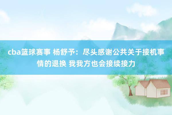 cba篮球赛事 杨舒予：尽头感谢公共关于接机事情的退换 我我方也会接续接力