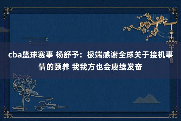 cba篮球赛事 杨舒予：极端感谢全球关于接机事情的颐养 我我方也会赓续发奋