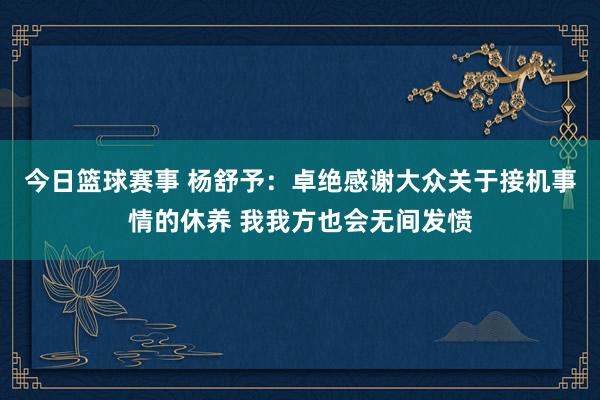 今日篮球赛事 杨舒予：卓绝感谢大众关于接机事情的休养 我我方也会无间发愤