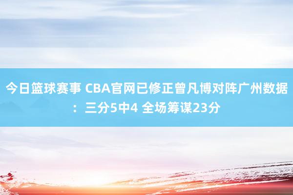 今日篮球赛事 CBA官网已修正曾凡博对阵广州数据：三分5中4 全场筹谋23分