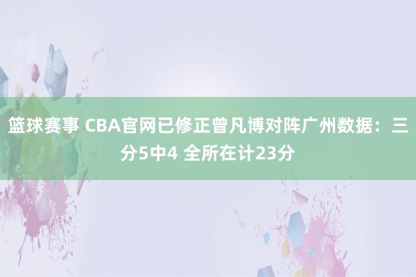 篮球赛事 CBA官网已修正曾凡博对阵广州数据：三分5中4 全所在计23分