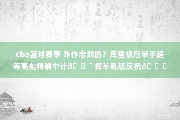 cba篮球赛事 咋作念到的？库里板后单手超等高抛精确中计🎯 挥拳吼怒庆祝😝