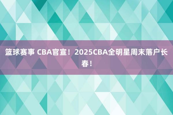 篮球赛事 CBA官宣！2025CBA全明星周末落户长春！