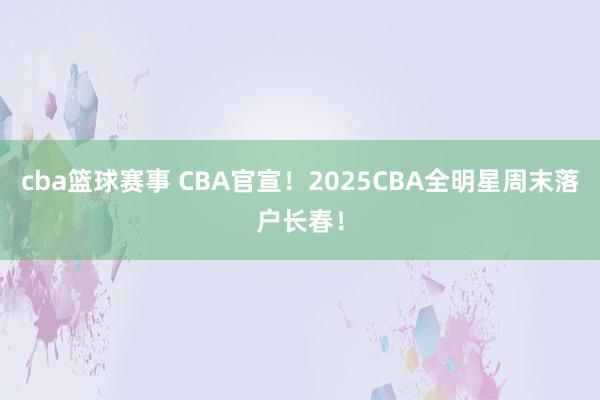 cba篮球赛事 CBA官宣！2025CBA全明星周末落户长春！