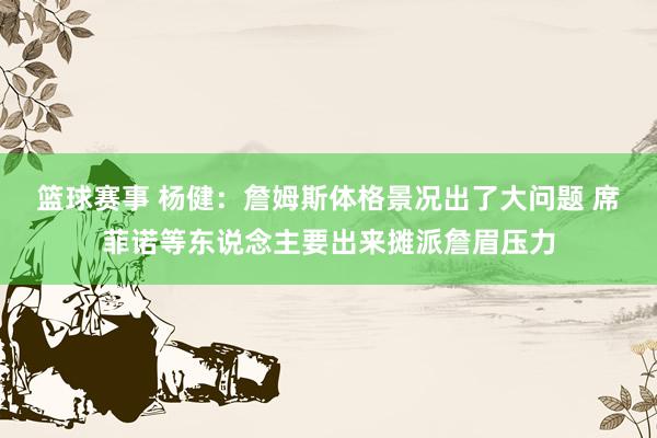 篮球赛事 杨健：詹姆斯体格景况出了大问题 席菲诺等东说念主要出来摊派詹眉压力