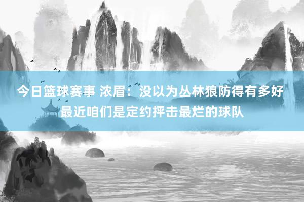 今日篮球赛事 浓眉：没以为丛林狼防得有多好 最近咱们是定约抨击最烂的球队