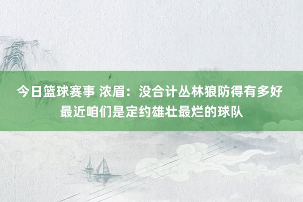 今日篮球赛事 浓眉：没合计丛林狼防得有多好 最近咱们是定约雄壮最烂的球队