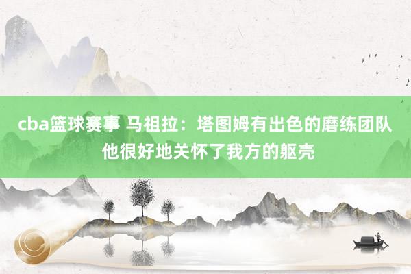 cba篮球赛事 马祖拉：塔图姆有出色的磨练团队 他很好地关怀了我方的躯壳