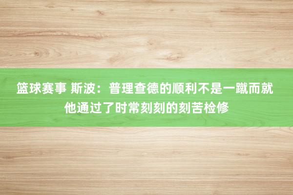 篮球赛事 斯波：普理查德的顺利不是一蹴而就 他通过了时常刻刻的刻苦检修