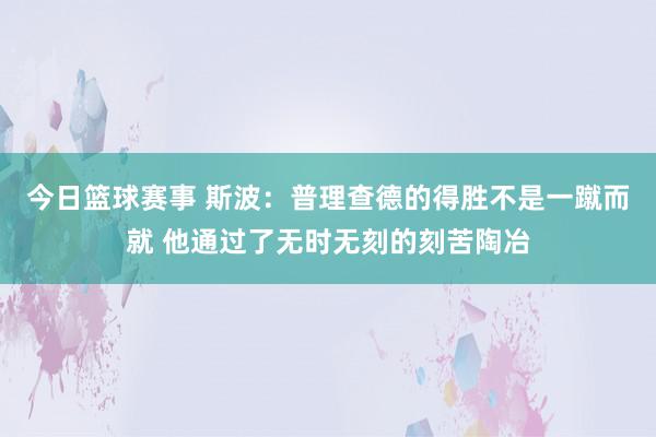 今日篮球赛事 斯波：普理查德的得胜不是一蹴而就 他通过了无时无刻的刻苦陶冶