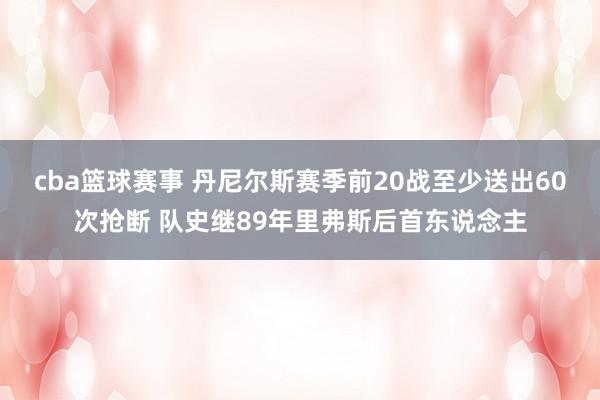 cba篮球赛事 丹尼尔斯赛季前20战至少送出60次抢断 队史继89年里弗斯后首东说念主