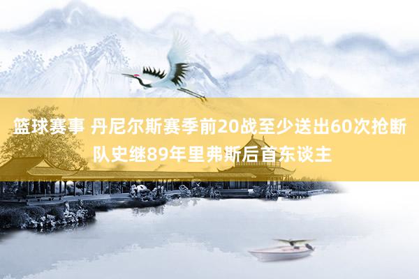 篮球赛事 丹尼尔斯赛季前20战至少送出60次抢断 队史继89年里弗斯后首东谈主