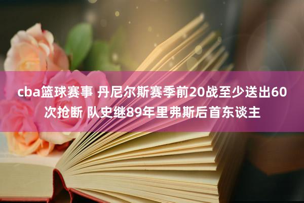 cba篮球赛事 丹尼尔斯赛季前20战至少送出60次抢断 队史继89年里弗斯后首东谈主