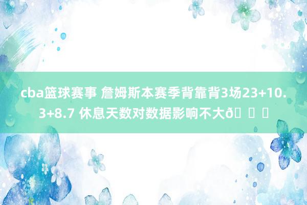 cba篮球赛事 詹姆斯本赛季背靠背3场23+10.3+8.7 休息天数对数据影响不大😐