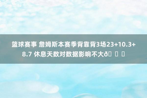 篮球赛事 詹姆斯本赛季背靠背3场23+10.3+8.7 休息天数对数据影响不大😐