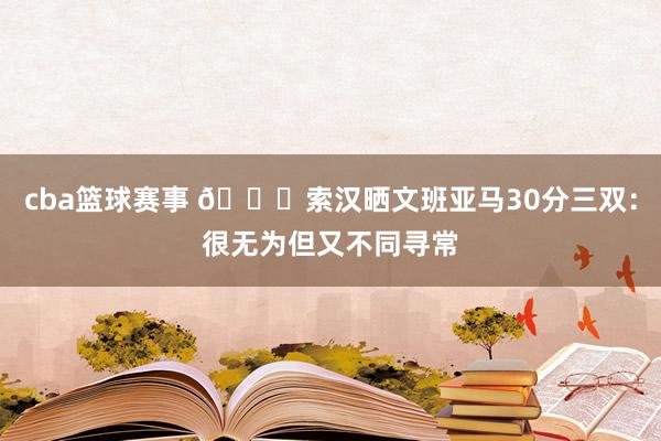 cba篮球赛事 👀索汉晒文班亚马30分三双：很无为但又不同寻常