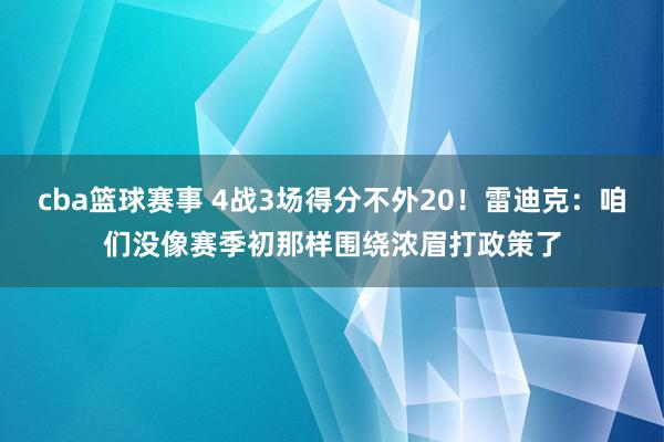 cba篮球赛事 4战3场得分不外20！雷迪克：咱们没像赛季初那样围绕浓眉打政策了