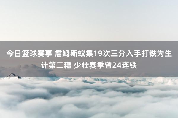 今日篮球赛事 詹姆斯蚁集19次三分入手打铁为生计第二糟 少壮赛季曾24连铁