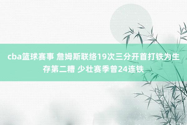 cba篮球赛事 詹姆斯联络19次三分开首打铁为生存第二糟 少壮赛季曾24连铁