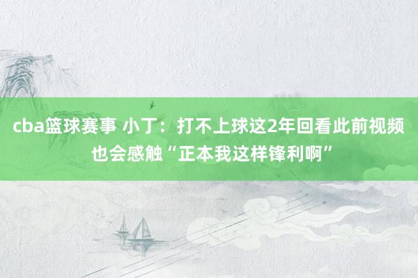 cba篮球赛事 小丁：打不上球这2年回看此前视频 也会感触“正本我这样锋利啊”