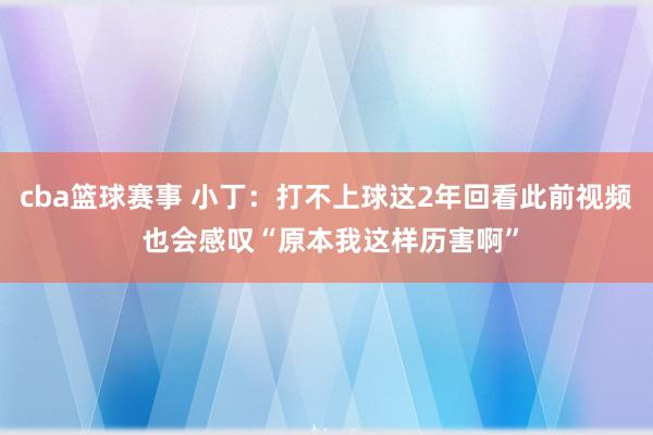 cba篮球赛事 小丁：打不上球这2年回看此前视频 也会感叹“原本我这样历害啊”