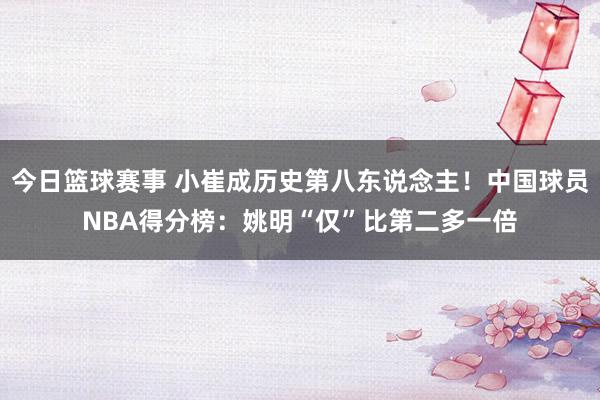 今日篮球赛事 小崔成历史第八东说念主！中国球员NBA得分榜：姚明“仅”比第二多一倍